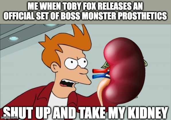 toby fox could release just about anything and I would buy | ME WHEN TOBY FOX RELEASES AN OFFICIAL SET OF BOSS MONSTER PROSTHETICS; SHUT UP AND TAKE MY KIDNEY | image tagged in memes,shut up and take my money fry,toby fox,undertale,rpg,gaming | made w/ Imgflip meme maker