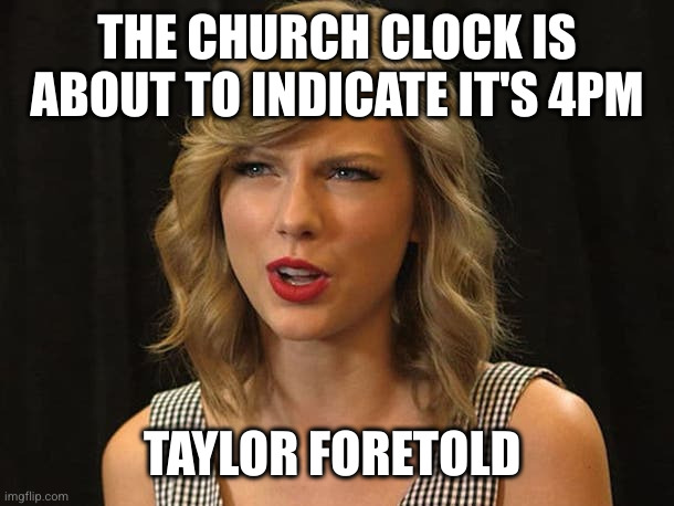 Taylor Swiftie | THE CHURCH CLOCK IS ABOUT TO INDICATE IT'S 4PM TAYLOR FORETOLD | image tagged in taylor swiftie | made w/ Imgflip meme maker