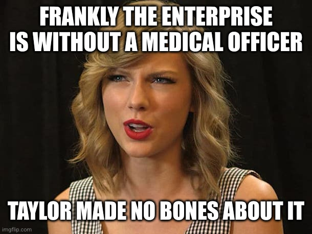 Taylor Swiftie | FRANKLY THE ENTERPRISE IS WITHOUT A MEDICAL OFFICER TAYLOR MADE NO BONES ABOUT IT | image tagged in taylor swiftie | made w/ Imgflip meme maker