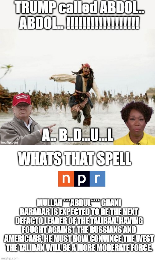 MORE BS from MSM Russia russia russia, Abdul  Abdul  Abdul | A.. B..D...U...L; WHATS THAT SPELL; MULLAH ***ABDUL**** GHANI BARADAR IS EXPECTED TO BE THE NEXT DEFACTO LEADER OF THE TALIBAN. HAVING FOUGHT AGAINST THE RUSSIANS AND AMERICANS, HE MUST NOW CONVINCE THE WEST THE TALIBAN WILL BE A MORE MODERATE FORCE. | image tagged in blank white template | made w/ Imgflip meme maker