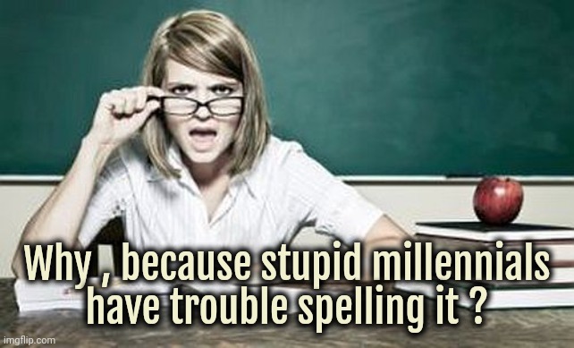 teacher | Why , because stupid millennials
have trouble spelling it ? | image tagged in teacher | made w/ Imgflip meme maker