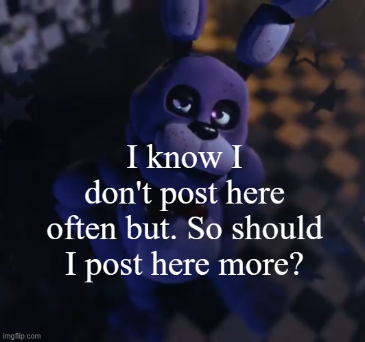 Bonnie BonBalls | I know I don't post here often but. So should I post here more? | image tagged in goofster | made w/ Imgflip meme maker