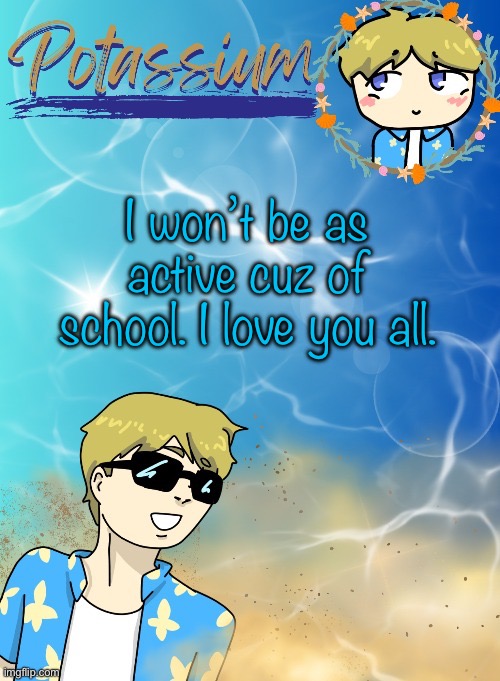 Potassium’s announcement template (tysm disco will you marry me) | I won’t be as active cuz of school. I love you all. | image tagged in potassium s announcement template tysm disco will you marry me | made w/ Imgflip meme maker