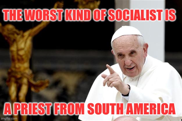 angry pope francis | THE WORST KIND OF SOCIALIST IS; A PRIEST FROM SOUTH AMERICA | image tagged in angry pope francis,socialism,socialist,politics | made w/ Imgflip meme maker