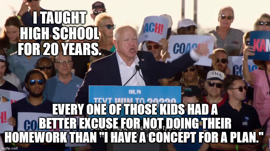 I TAUGHT HIGH SCHOOL FOR 20 YEARS. EVERY ONE OF THOSE KIDS HAD A BETTER EXCUSE FOR NOT DOING THEIR HOMEWORK THAN "I HAVE A CONCEPT FOR A PLAN." | made w/ Imgflip meme maker