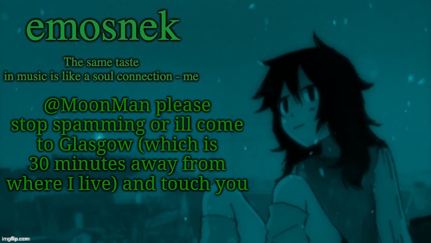 emosnek softcore temp (thanks duskit) | @MoonMan please stop spamming or ill come to Glasgow (which is 30 minutes away from where I live) and touch you | image tagged in emosnek softcore temp thanks duskit | made w/ Imgflip meme maker
