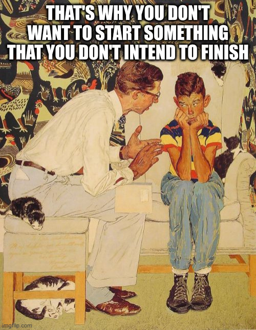 The Problem Is | THAT'S WHY YOU DON'T WANT TO START SOMETHING THAT YOU DON'T INTEND TO FINISH | image tagged in memes,the problem is | made w/ Imgflip meme maker