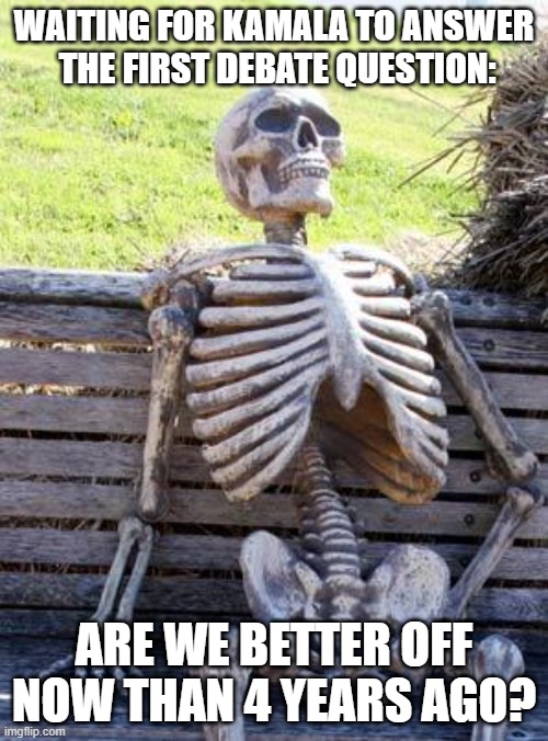 Waiting Skeleton Meme | WAITING FOR KAMALA TO ANSWER  THE FIRST DEBATE QUESTION:; ARE WE BETTER OFF NOW THAN 4 YEARS AGO? | image tagged in memes,waiting skeleton | made w/ Imgflip meme maker