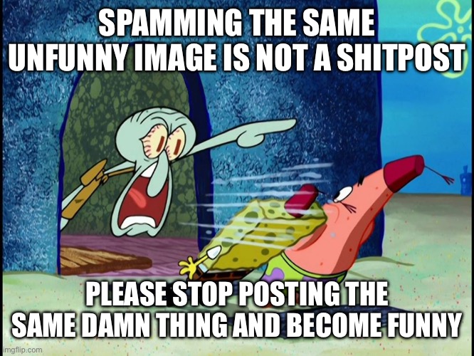 Squidward Screaming | SPAMMING THE SAME UNFUNNY IMAGE IS NOT A SHITPOST; PLEASE STOP POSTING THE SAME DAMN THING AND BECOME FUNNY | image tagged in squidward screaming | made w/ Imgflip meme maker