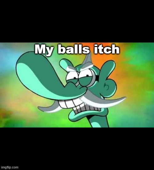 My balls itch | image tagged in my balls itch | made w/ Imgflip meme maker