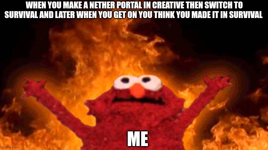 elmo fire | WHEN YOU MAKE A NETHER PORTAL IN CREATIVE THEN SWITCH TO SURVIVAL AND LATER WHEN YOU GET ON YOU THINK YOU MADE IT IN SURVIVAL; ME | image tagged in elmo fire | made w/ Imgflip meme maker