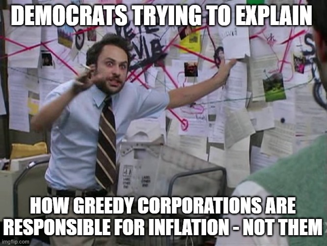 Charlie Conspiracy (Always Sunny in Philidelphia) | DEMOCRATS TRYING TO EXPLAIN; HOW GREEDY CORPORATIONS ARE RESPONSIBLE FOR INFLATION - NOT THEM | image tagged in charlie conspiracy always sunny in philidelphia | made w/ Imgflip meme maker