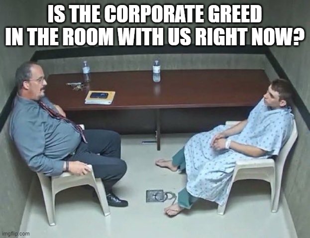 Are they in the room with us right now? | IS THE CORPORATE GREED IN THE ROOM WITH US RIGHT NOW? | image tagged in are they in the room with us right now | made w/ Imgflip meme maker