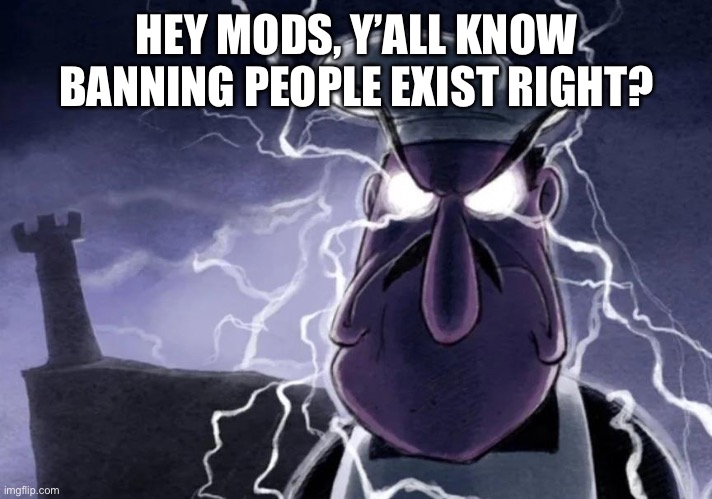 We need to ban someone, who I’ll keep anonymous | HEY MODS, Y’ALL KNOW BANNING PEOPLE EXISTS RIGHT? | image tagged in you should yeeeoooowww yourself now | made w/ Imgflip meme maker