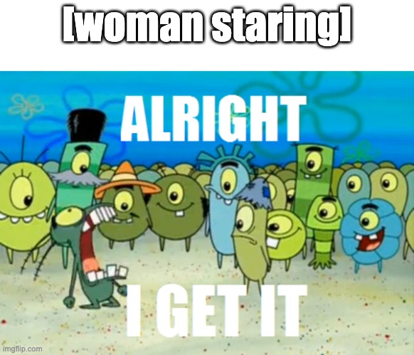 ALRIGHT I GET IT | [woman staring] | image tagged in alright i get it | made w/ Imgflip meme maker