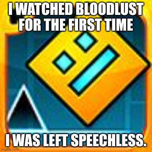 It was like nothing I've ever seen. | I WATCHED BLOODLUST FOR THE FIRST TIME; I WAS LEFT SPEECHLESS. | image tagged in geometry dash | made w/ Imgflip meme maker