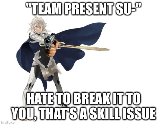 me to r/saltoon | "TEAM PRESENT SU-"; HATE TO BREAK IT TO YOU, THAT'S A SKILL ISSUE | image tagged in corn has a g u n | made w/ Imgflip meme maker