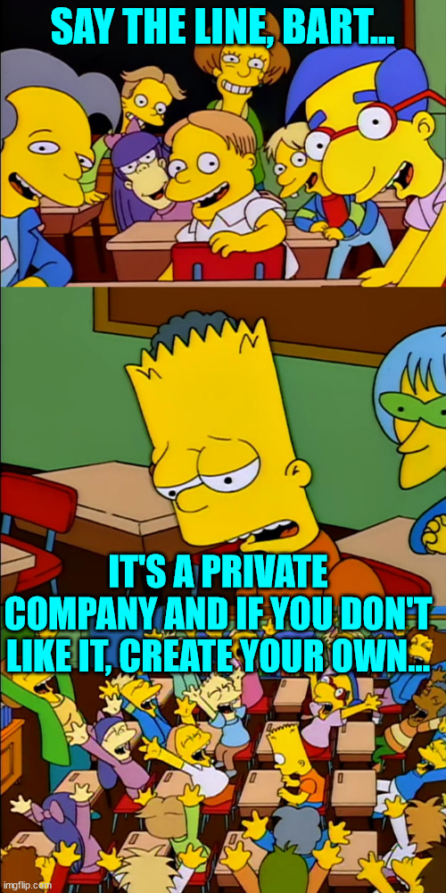 Say the line Bart | SAY THE LINE, BART... IT'S A PRIVATE COMPANY AND IF YOU DON'T LIKE IT, CREATE YOUR OWN... | image tagged in say the line bart | made w/ Imgflip meme maker