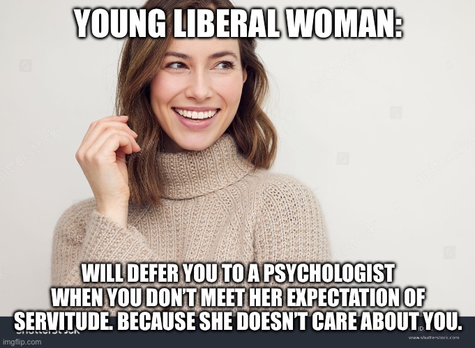 YOUNG LIBERAL WOMAN:; WILL DEFER YOU TO A PSYCHOLOGIST WHEN YOU DON’T MEET HER EXPECTATION OF SERVITUDE. BECAUSE SHE DOESN’T CARE ABOUT YOU. | image tagged in liberals | made w/ Imgflip meme maker