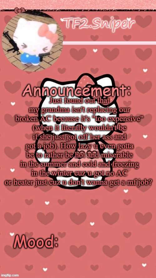 TF2.Sniper announcement template 3 | Just found out that my grandma isn't replacing our broken AC because it's "too expensive" (when it literally wouldn't be if she just got off her ass and got a job). How lazy u even gotta be to rather be hot and miserable in the summer and cold and freezing in the winter cuz u got no AC or heater just cuz u don't wanna get a mf job? | image tagged in tf2 sniper announcement template 3 | made w/ Imgflip meme maker
