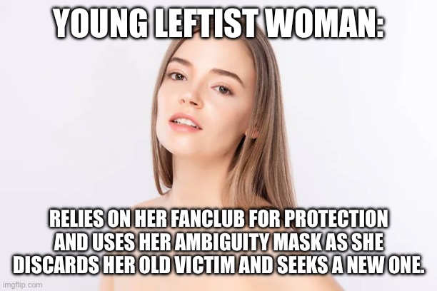 YOUNG LEFTIST WOMAN:; RELIES ON HER FANCLUB FOR PROTECTION AND USES HER AMBIGUITY MASK AS SHE DISCARDS HER OLD VICTIM AND SEEKS A NEW ONE. | made w/ Imgflip meme maker