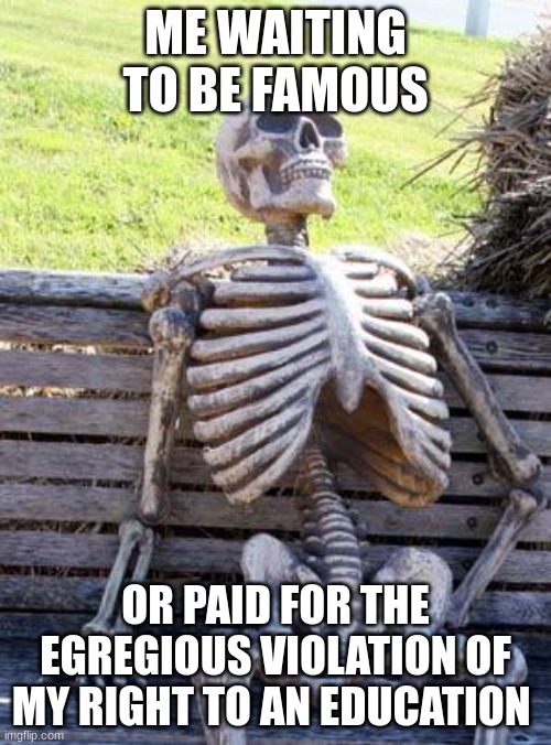 M.A.S.A | ME WAITING TO BE FAMOUS; OR PAID FOR THE EGREGIOUS VIOLATION OF MY RIGHT TO AN EDUCATION | image tagged in memes,waiting skeleton | made w/ Imgflip meme maker