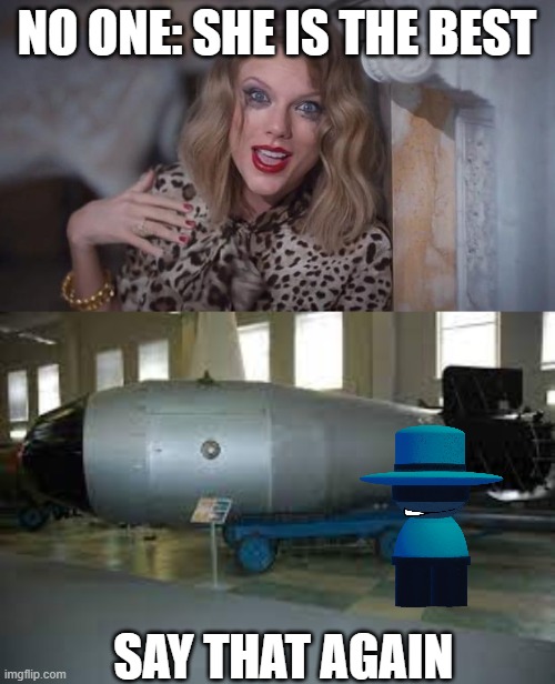 NO ONE: SHE IS THE BEST SAY THAT AGAIN | image tagged in taylor swift crazy,tsar bomba | made w/ Imgflip meme maker