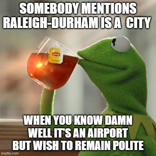 Kermit frog tea | SOMEBODY MENTIONS RALEIGH-DURHAM IS A  CITY; WHEN YOU KNOW DAMN WELL IT'S AN AIRPORT BUT WISH TO REMAIN POLITE | image tagged in kermit frog tea,raleigh,durham,raleigh-durham | made w/ Imgflip meme maker