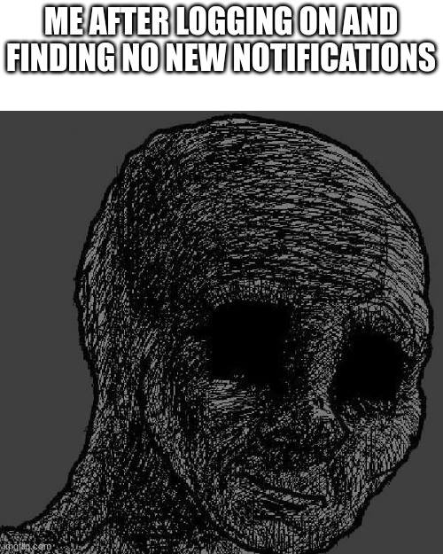 Cursed wojak | ME AFTER LOGGING ON AND FINDING NO NEW NOTIFICATIONS | image tagged in cursed wojak | made w/ Imgflip meme maker