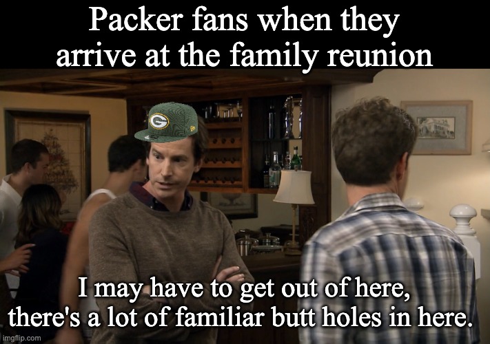 Just your average Packer Fan | Packer fans when they arrive at the family reunion; I may have to get out of here, there's a lot of familiar butt holes in here. | image tagged in packers,green bay packers,chicago bears,detroit lions,minnesota vikings | made w/ Imgflip meme maker