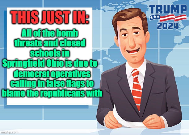 Makes sense to me | All of the bomb threats and closed schools in Springfield Ohio is due to; THIS JUST IN:; democrat operatives calling in false flags to blame the republicans with | image tagged in trump,maga,kamala harris,election 2024,false flag | made w/ Imgflip meme maker