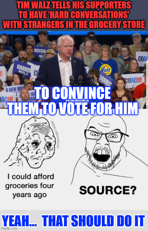 Yeah...  that should do it | TIM WALZ TELLS HIS SUPPORTERS TO HAVE ‘HARD CONVERSATIONS’ WITH STRANGERS IN THE GROCERY STORE; TO CONVINCE THEM TO VOTE FOR HIM; YEAH...  THAT SHOULD DO IT | image tagged in tampex tim,and while you are at it,ask them to donate to the local school boys room | made w/ Imgflip meme maker