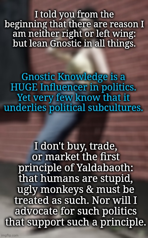 The Two Images Are the Same Picture: they cannot be separated | I told you from the beginning that there are reason I am neither right or left wing: but lean Gnostic in all things. Gnostic Knowledge is a HUGE Influencer in politics. Yet very few know that it underlies political subcultures. I don't buy, trade, or market the first principle of Yaldabaoth: that humans are stupid, ugly monkeys & must be treated as such. Nor will I advocate for such politics that support such a principle. | image tagged in gnosticism,politics,blossomraveneski,founding fathers,dnc,msnbc | made w/ Imgflip meme maker