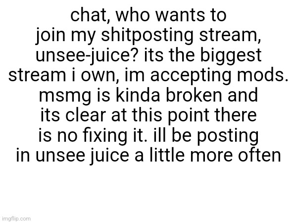 chat, who wants to join my shitposting stream, unsee-juice? its the biggest stream i own, im accepting mods. msmg is kinda broken and its clear at this point there is no fixing it. ill be posting in unsee juice a little more often | made w/ Imgflip meme maker