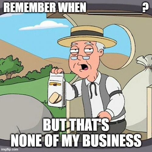 Nobody reads the titles anyway- | REMEMBER WHEN ________? BUT THAT'S NONE OF MY BUSINESS | image tagged in memes,pepperidge farm remembers,why are you reading the tags look at the meme bruh | made w/ Imgflip meme maker