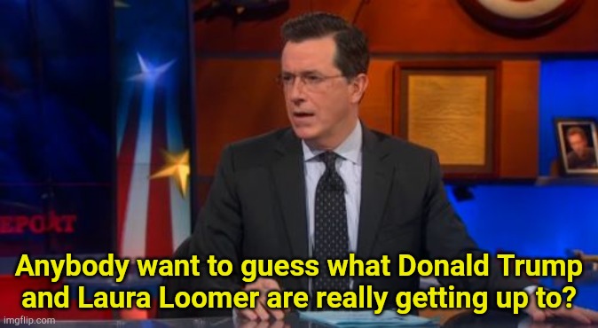 Take a guess | Anybody want to guess what Donald Trump and Laura Loomer are really getting up to? | image tagged in memes,speechless colbert face | made w/ Imgflip meme maker