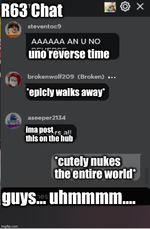 R63 Chat uno reverse time *epicly walks away* ima post this on the hub *cutely nukes the entire world* guys… uhmmmm…. | image tagged in normal roblox chat | made w/ Imgflip meme maker