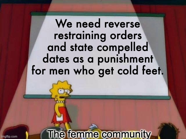 The femme community | We need reverse restraining orders and state compelled dates as a punishment for men who get cold feet. The femme community | image tagged in lisa simpson's presentation,femme,dating,romance,courtship,funny | made w/ Imgflip meme maker