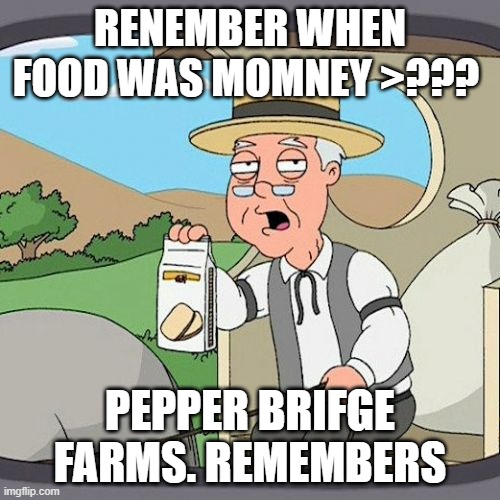 Pepperidge Farm Remembers | RENEMBER WHEN FOOD WAS MOMNEY >??? PEPPER BRIFGE FARMS. REMEMBERS | image tagged in memes,pepperidge farm remembers | made w/ Imgflip meme maker