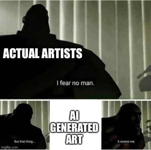 Make it stop! | ACTUAL ARTISTS; AI GENERATED ART | image tagged in i fear no man,ai sucks,art,artificial intelligence,memes | made w/ Imgflip meme maker