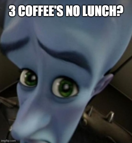 Megamind no bitches | 3 COFFEE'S NO LUNCH? | image tagged in megamind no bitches | made w/ Imgflip meme maker