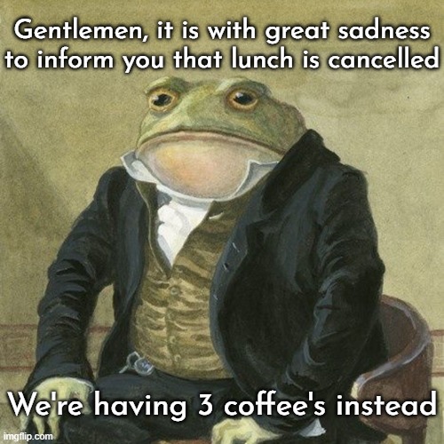 Gentlemen, it is with great pleasure to inform you that | Gentlemen, it is with great sadness to inform you that lunch is cancelled; We're having 3 coffee's instead | image tagged in gentlemen it is with great pleasure to inform you that | made w/ Imgflip meme maker