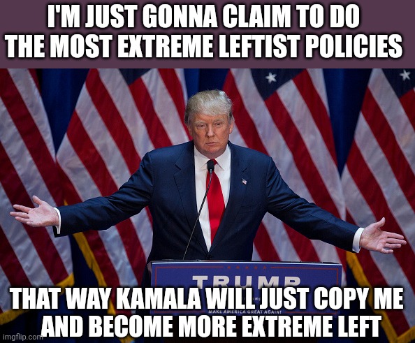 MIGHT AS WELL. SHE'S GONNA COPY HIM ANYWAYS | I'M JUST GONNA CLAIM TO DO THE MOST EXTREME LEFTIST POLICIES; THAT WAY KAMALA WILL JUST COPY ME 
 AND BECOME MORE EXTREME LEFT | image tagged in donald trump,kamala harris,president trump,politics | made w/ Imgflip meme maker