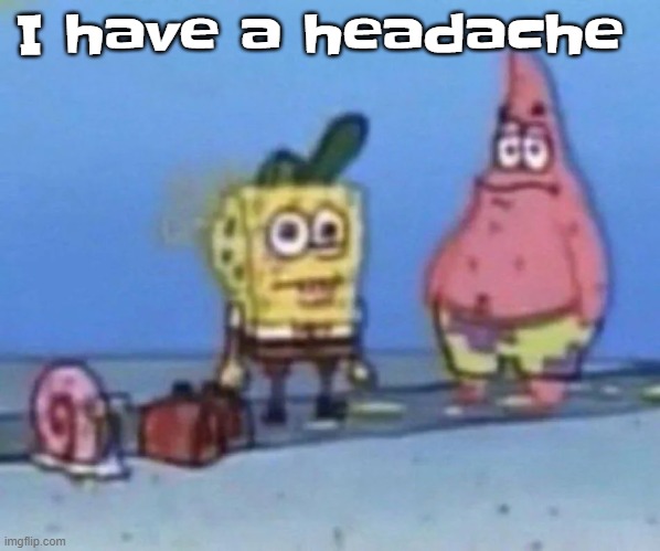 sponge and pat | I have a headache | image tagged in sponge and pat | made w/ Imgflip meme maker