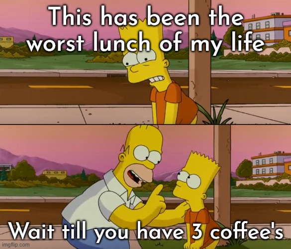Simpsons so far | This has been the worst lunch of my life; Wait till you have 3 coffee's | image tagged in simpsons so far | made w/ Imgflip meme maker