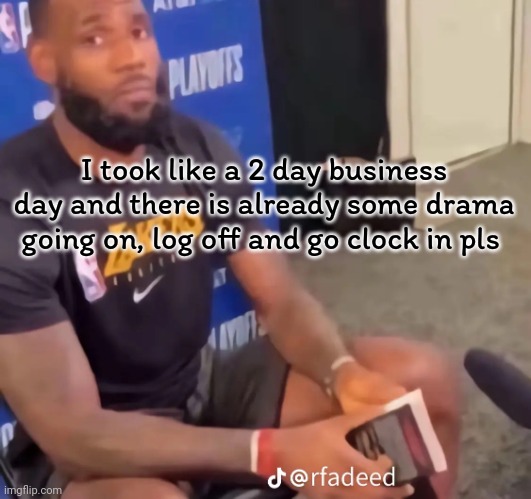 Like I need a recap again | I took like a 2 day business day and there is already some drama going on, log off and go clock in pls | image tagged in lebron | made w/ Imgflip meme maker