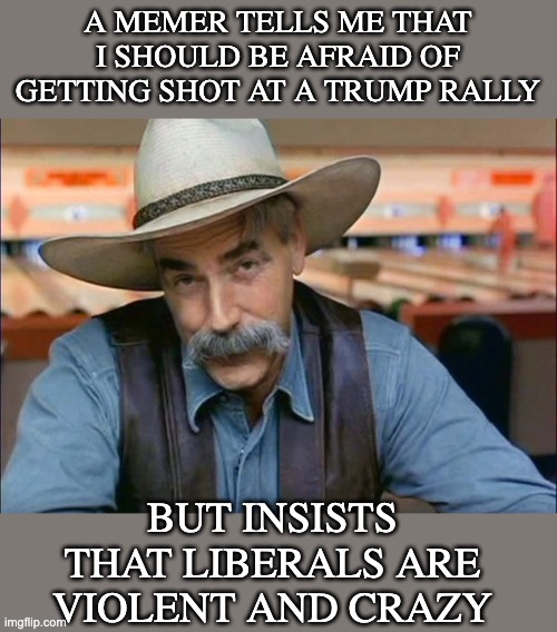 So, which is it, Politics | A MEMER TELLS ME THAT I SHOULD BE AFRAID OF GETTING SHOT AT A TRUMP RALLY; BUT INSISTS THAT LIBERALS ARE VIOLENT AND CRAZY | image tagged in sam elliott special kind of stupid,maga,conservatives,violence,liberals,guns | made w/ Imgflip meme maker