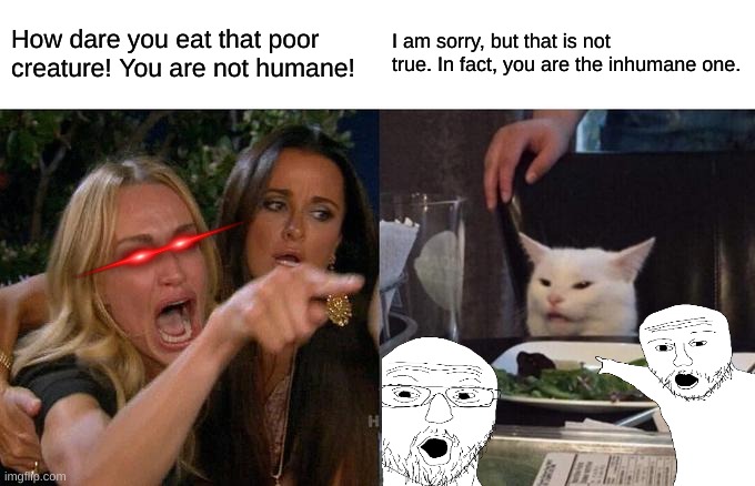 probably the funniest meme I have ever made | How dare you eat that poor creature! You are not humane! I am sorry, but that is not true. In fact, you are the inhumane one. | image tagged in memes,woman yelling at cat | made w/ Imgflip meme maker