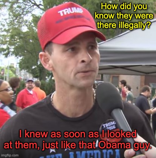 Trump supporter | How did you know they were there illegally? I knew as soon as I looked at them, just like that Obama guy. | image tagged in trump supporter | made w/ Imgflip meme maker