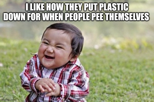 Evil Toddler Meme | I LIKE HOW THEY PUT PLASTIC DOWN FOR WHEN PEOPLE PEE THEMSELVES | image tagged in memes,evil toddler | made w/ Imgflip meme maker